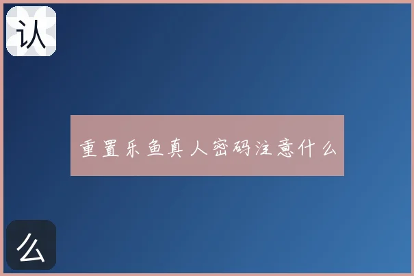 重置乐鱼真人密码注意什么