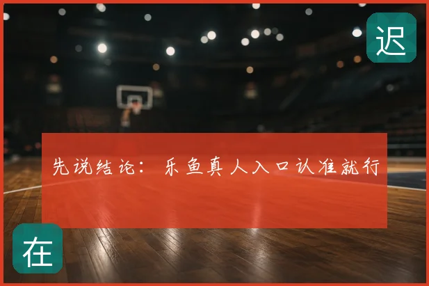 先说结论：乐鱼真人入口认准就行